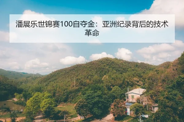 潘展乐世锦赛100自夺金：亚洲纪录背后的技术革命