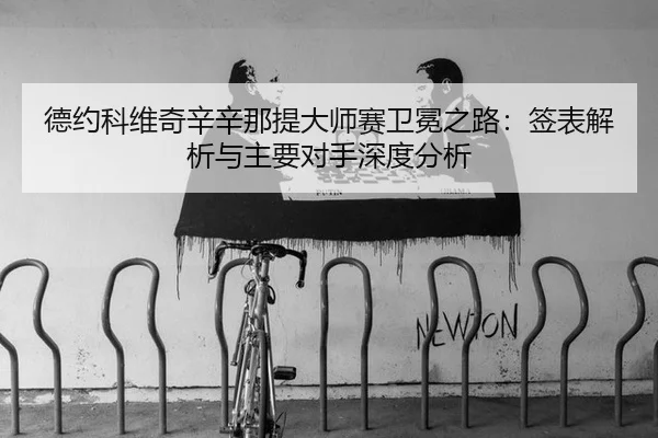 德约科维奇辛辛那提大师赛卫冕之路：签表解析与主要对手深度分析