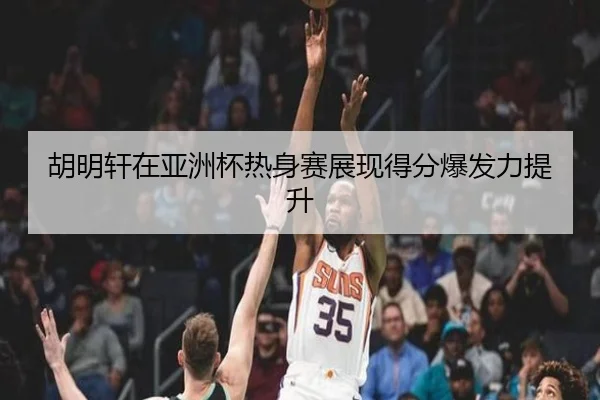 胡明轩在亚洲杯热身赛展现得分爆发力提升