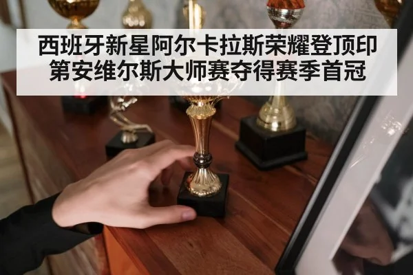 西班牙新星阿尔卡拉斯荣耀登顶印第安维尔斯大师赛夺得赛季首冠