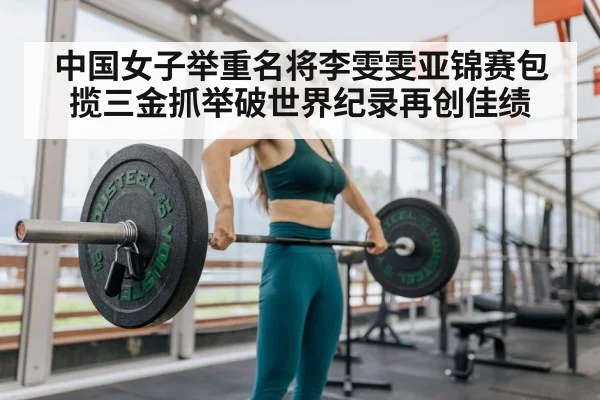 中国女子举重名将李雯雯亚锦赛包揽三金抓举破世界纪录再创佳绩