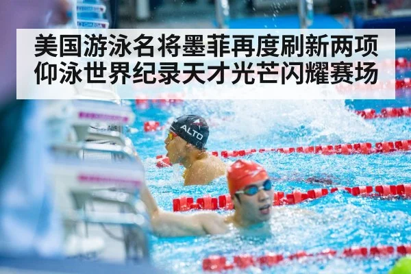 美国游泳名将墨菲再度刷新两项仰泳世界纪录天才光芒闪耀赛场